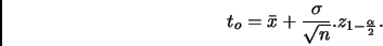 \begin{displaymath}
t_o=\bar{x}+ \frac{\sigma}{\sqrt n}. z_{1-\frac{\alpha}{2}}.
\end{displaymath}